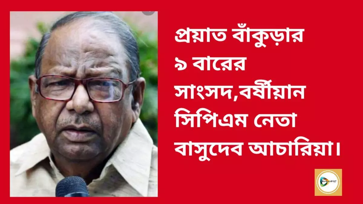 প্রয়াত বাঁকুড়ার ৯ বারের সাংসদ,বর্ষীয়ান সিপিএম নেতা বাসুদেব আচারিয়া।