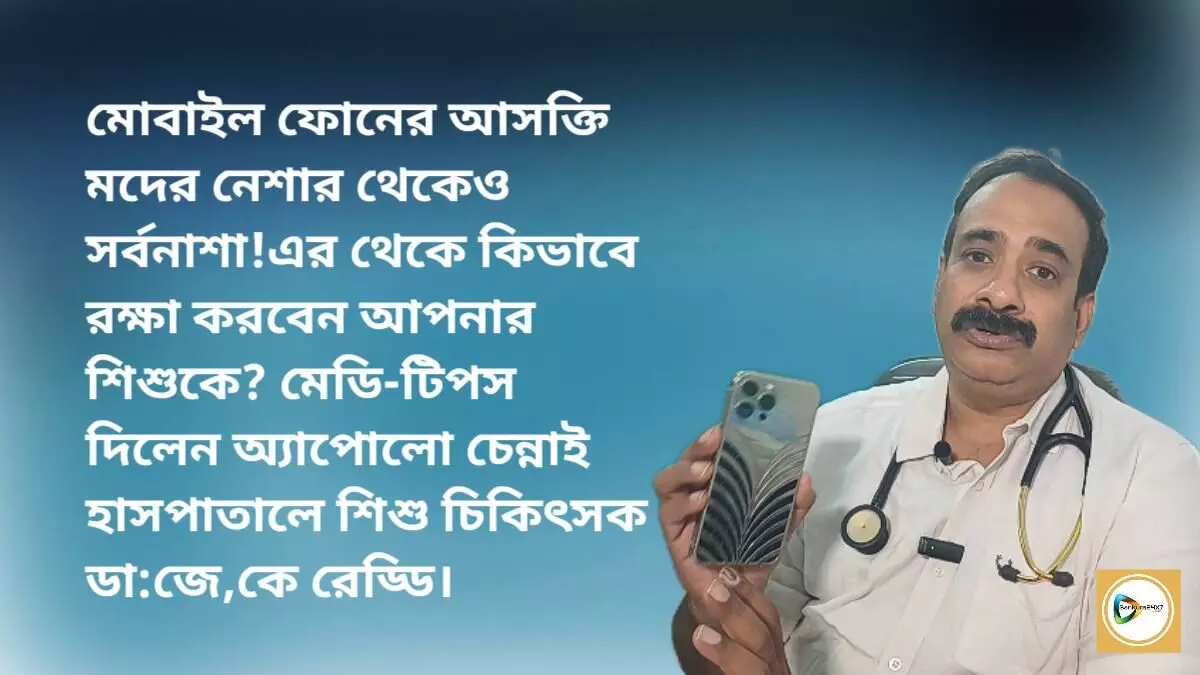 মোবাইল ফোনের আসক্তি মদের নেশার থেকেও সর্বনাশা!এর থেকে কিভাবে রক্ষা করবেন আপনার শিশুকে? মেডি-টিপস দিলেন অ্যাপোলো চেন্নাই হাসপাতালে শিশু চিকিৎসক ডা:জে,কে রেড্ডি।