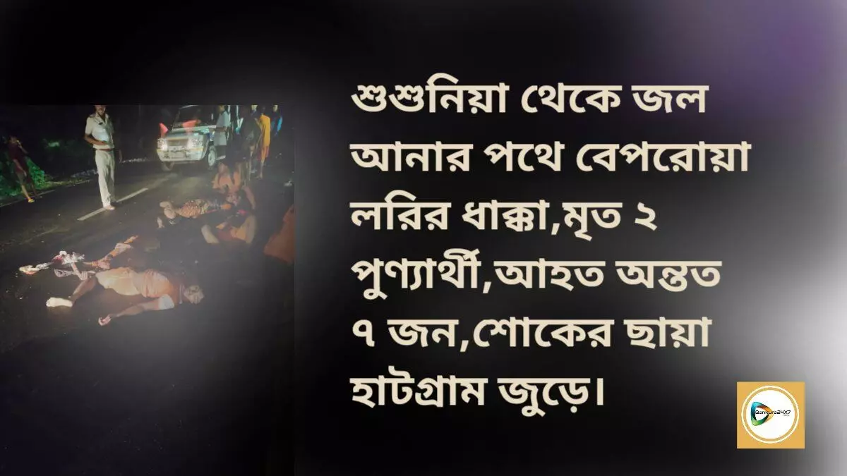 শুশুনিয়া থেকে জল আনার পথে বেপরোয়া লরির ধাক্কা,মৃত ২পুণ্যার্থী,আহত অন্তত ৭ জন,শোকের ছায়া হাটগ্রাম জুড়ে।